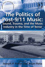 Title: The Politics of Post-9/11 Music: Sound, Trauma, and the Music Industry in the Time of Terror, Author: Brian Flota