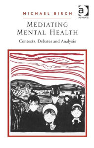 Title: Mediating Mental Health: Contexts, Debates and Analysis, Author: Michael Birch