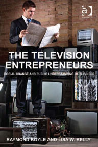 Title: The Television Entrepreneurs: Social Change and Public Understanding of Business, Author: Lisa W Kelly