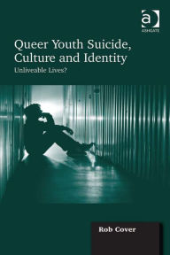 Title: Queer Youth Suicide, Culture and Identity: Unliveable Lives?, Author: Rob Cover