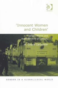 Title: 'Innocent Women and Children': Gender, Norms and the Protection of Civilians, Author: R Charli Carpenter