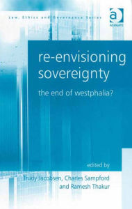 Title: Re-envisioning Sovereignty: The End of Westphalia?, Author: Ramesh Thakur