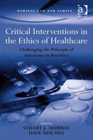 Title: Critical Interventions in the Ethics of Healthcare: Challenging the Principle of Autonomy in Bioethics, Author: Stuart J Murray