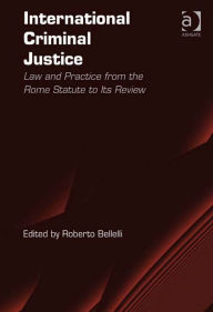 Title: International Criminal Justice: Law and Practice from the Rome Statute to Its Review, Author: Roberto Bellelli