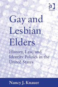 Title: Gay and Lesbian Elders: History, Law, and Identity Politics in the United States, Author: Nancy J Knauer