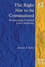 Title: The Right Not to be Criminalized: Demarcating Criminal Law's Authority, Author: Dennis J Baker