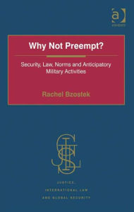 Title: Why Not Preempt?: Security, Law, Norms and Anticipatory Military Activities, Author: Rachel Bzostek