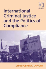 Title: International Criminal Justice and the Politics of Compliance, Author: Christopher K Lamont