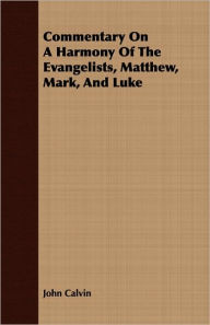 Title: Commentary On A Harmony Of The Evangelists, Matthew, Mark, And Luke, Author: John Calvin
