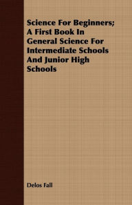 Title: Science for Beginners; A First Book in General Science for Intermediate Schools and Junior High Schools, Author: Delos Fall