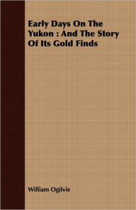 Title: Early Days On The Yukon: And The Story Of Its Gold Finds, Author: William Ogilvie