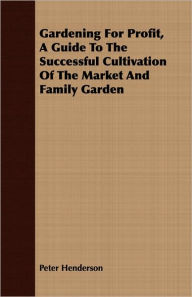 Title: Gardening for Profit, a Guide to the Successful Cultivation of the Market and Family Garden, Author: Peter Henderson