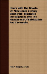 Title: Hours with the Ghosts, Or, Nineteenth Century Witchcraft: Illustrated Investigations Into the Phenomena of Spiritualism and Theosophy, Author: Henry Ridgely Evans