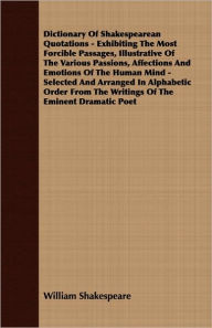 Title: Dictionary Of Shakespearean Quotations - Exhibiting The Most Forcible Passages, Illustrative Of The Various Passions, Affections And Emotions Of The Human Mind - Selected And Arranged In Alphabetic Order From The Writings Of The Eminent Dramatic Poet, Author: William Shakespeare