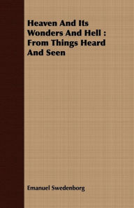 Title: Heaven And Its Wonders And Hell: From Things Heard And Seen, Author: Emanuel Swedenborg