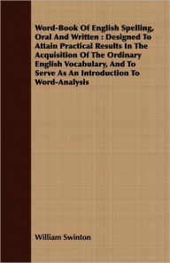 Title: Word-Book of English Spelling, Oral and Written: Designed to Attain Practical Results in the Acquisition of the Ordinary English Vocabulary, and to Se, Author: William Swinton