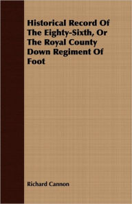 Title: Historical Record Of The Eighty-Sixth, Or The Royal County Down Regiment Of Foot, Author: Richard Cannon