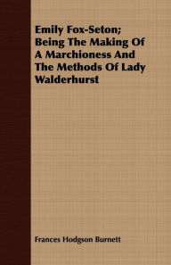 Title: Emily Fox-Seton; Being the Making of a Marchioness and the Methods of Lady Walderhurst, Author: Frances Hodgson Burnett