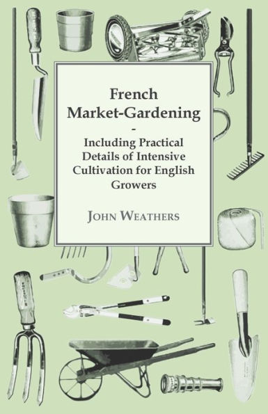 French Market-Gardening: Including Practical Details of Intensive Cultivation for English Growers