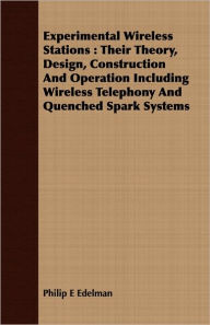 Title: Experimental Wireless Stations: Their Theory, Design, Construction And Operation Including Wireless Telephony And Quenched Spark Systems, Author: Philip E Edelman