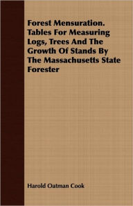 Title: Forest Mensuration. Tables For Measuring Logs, Trees And The Growth Of Stands By The Massachusetts State Forester, Author: Harold Oatman Cook
