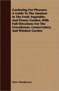 Title: Gardening for Pleasure. a Guide to the Amateur in the Fruit, Vegetable, and Flower Garden, with Full Directions for the Greenhouse, Conservatory, and, Author: Peter Henderson