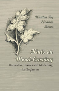 Title: Hints on Wood-Carving - Recreative Classes and Modelling for Beginners, Author: Eleanor Rowe