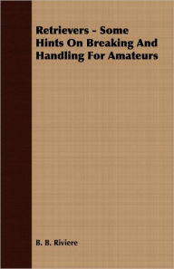 Title: Retrievers - Some Hints On Breaking And Handling For Amateurs, Author: B B Riviere