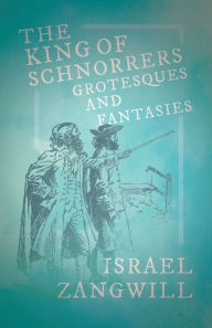 Title: The King of Schnorrers - Grotesques and Fantasies: With a Chapter From English Humorists of To-day by J. A. Hammerton, Author: Israel Zangwill