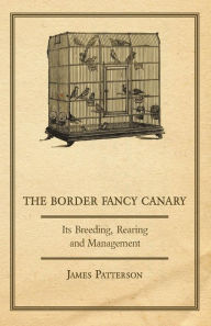 Title: The Border Fancy Canary - Its Breeding, Rearing and Management, Author: James Patterson