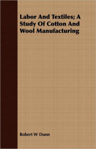 Title: Labor and Textiles; A Study of Cotton and Wool Manufacturing, Author: Robert W. Dunn