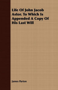 Title: Life of John Jacob Astor. to Which Is Appended a Copy of His Last Will, Author: James Parton