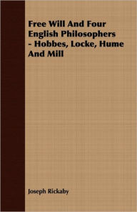 Title: Free Will And Four English Philosophers - Hobbes, Locke, Hume And Mill, Author: Joseph Rickaby