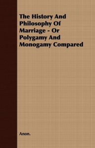 Title: The History and Philosophy of Marriage - Or Polygamy and Monogamy Compared, Author: Anon