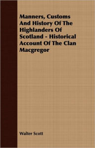 Title: Manners, Customs and History of the Highlanders of Scotland - Historical Account of the Clan MacGregor, Author: Walter Scott