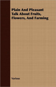 Title: Plain and Pleasant Talk about Fruits, Flowers, and Farming, Author: Various
