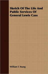 Title: Sketch Of The Life And Public Services Of General Lewis Cass, Author: William T. Young