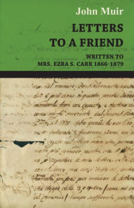 Title: Letters to a Friend - Written to Mrs. Ezra S. Carr 1866-1879, Author: John Muir