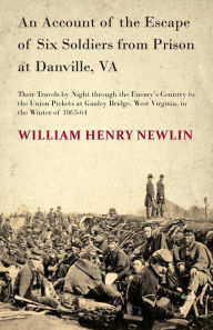 Title: An Account of the Escape of Six Soldiers from Prison at Danville, VA - Their Travels by Night through the Enemy's Country to the Union Pickets at Gauley Bridge, West Virginia, in the Winter of 1863-64, Author: W H Newlin