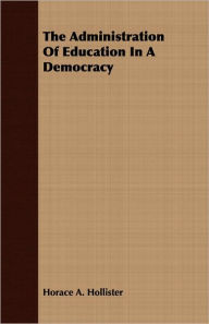 Title: The Administration Of Education In A Democracy, Author: Horace A. Hollister