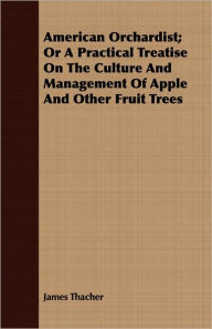 Title: American Orchardist; Or A Practical Treatise On The Culture And Management Of Apple And Other Fruit Trees, Author: James Thacher