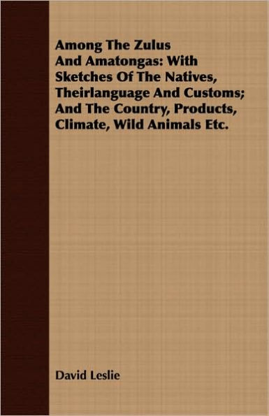 Among The Zulus And Amatongas: With Sketches Of The Natives, Theirlanguage And Customs; And The Country, Products, Climate, Wild Animals Etc.