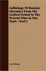 Title: Anthology of Russian Literature from the Earliest Period to the Present Time in Two Parts - Part I, Author: Leo Wiener