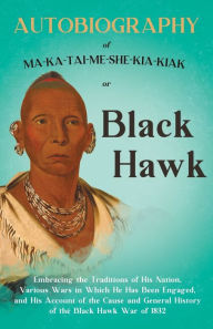 Title: Autobiography of Ma-Ka-Tai-Me-She-Kia-Kiak or Black Hawk Embracing the Traditions of His Nation, Various Wars in Which He Has Been Engaged, and His Ac, Author: Black Hawk