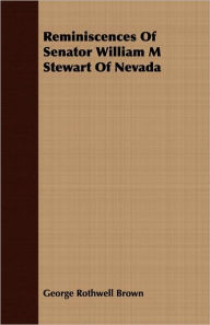 Title: Reminiscences of Senator William M Stewart of Nevada, Author: George Rothwell Brown