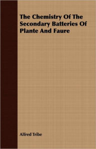 Title: The Chemistry of the Secondary Batteries of Plante and Faure, Author: Alfred Tribe