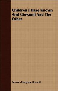 Title: Children I Have Known And Giovanni And The Other, Author: Frances Hodgson Burnett