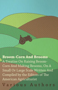 Title: Broom-Corn and Brooms - A Treatise on Raising Broom-Corn and Making Brooms, on a Small or Large Scale, Written and Compiled by the Editors of The American Agriculturist, Author: Various