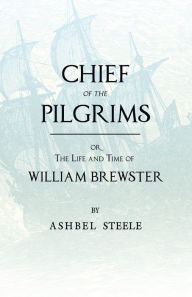 Title: Chief Of The Pilgrims - or, The Life and Time of William Brewster, Author: Ashbel Steele