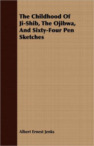 Title: The Childhood Of Ji-Shib, The Ojibwa, And Sixty-Four Pen Sketches, Author: Albert Ernest Jenks